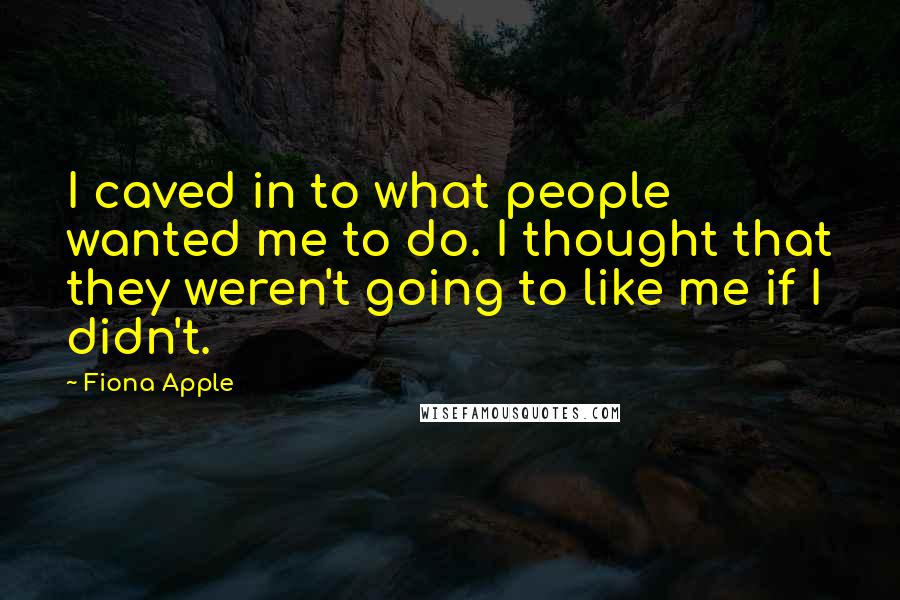 Fiona Apple Quotes: I caved in to what people wanted me to do. I thought that they weren't going to like me if I didn't.