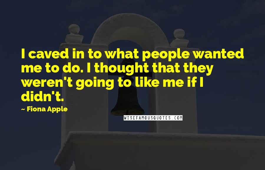 Fiona Apple Quotes: I caved in to what people wanted me to do. I thought that they weren't going to like me if I didn't.