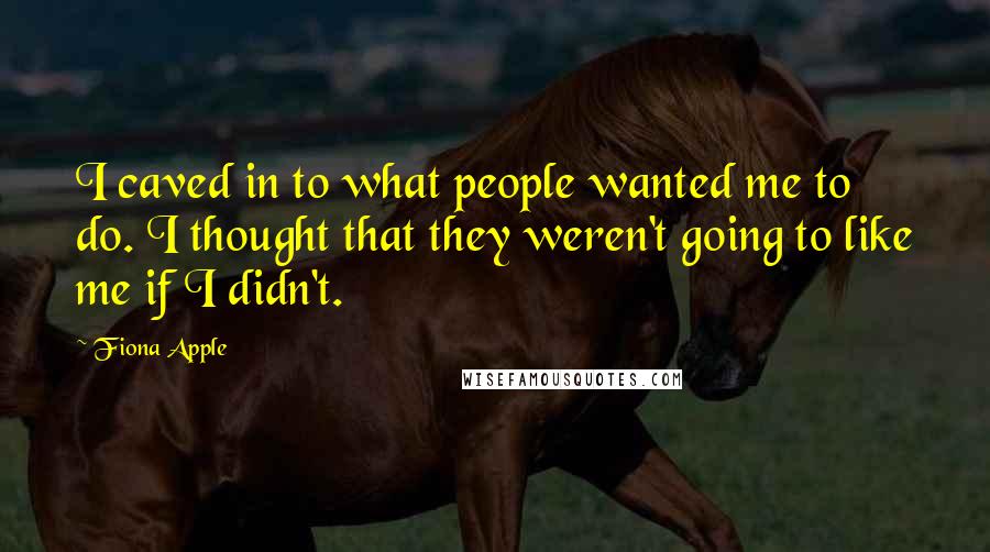 Fiona Apple Quotes: I caved in to what people wanted me to do. I thought that they weren't going to like me if I didn't.