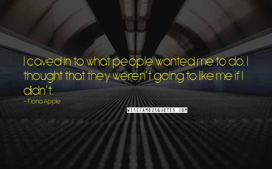 Fiona Apple Quotes: I caved in to what people wanted me to do. I thought that they weren't going to like me if I didn't.