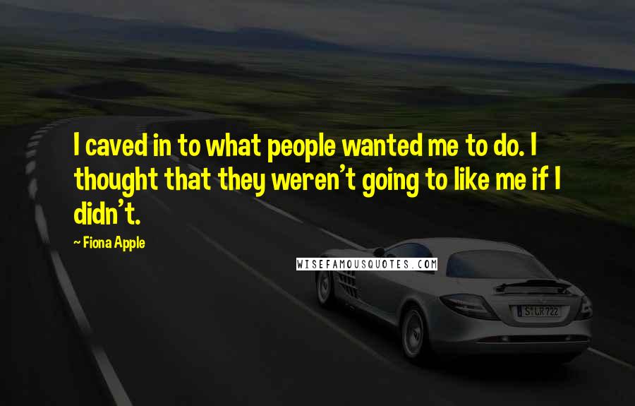 Fiona Apple Quotes: I caved in to what people wanted me to do. I thought that they weren't going to like me if I didn't.