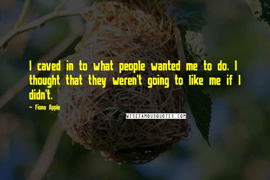 Fiona Apple Quotes: I caved in to what people wanted me to do. I thought that they weren't going to like me if I didn't.