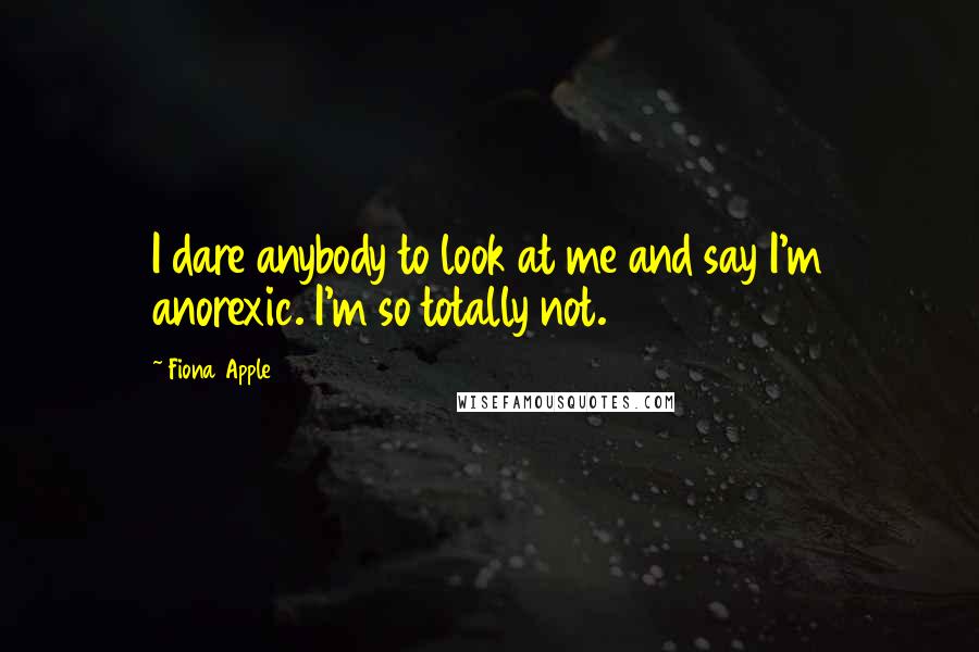 Fiona Apple Quotes: I dare anybody to look at me and say I'm anorexic. I'm so totally not.