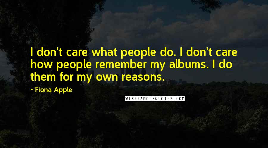 Fiona Apple Quotes: I don't care what people do. I don't care how people remember my albums. I do them for my own reasons.