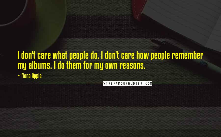 Fiona Apple Quotes: I don't care what people do. I don't care how people remember my albums. I do them for my own reasons.