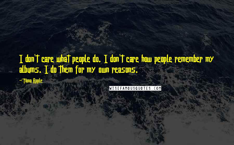 Fiona Apple Quotes: I don't care what people do. I don't care how people remember my albums. I do them for my own reasons.