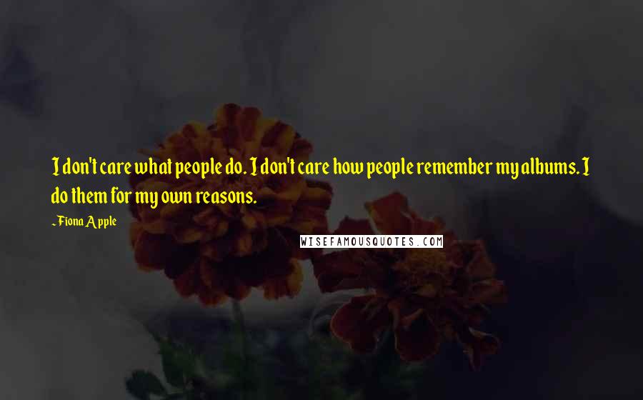 Fiona Apple Quotes: I don't care what people do. I don't care how people remember my albums. I do them for my own reasons.