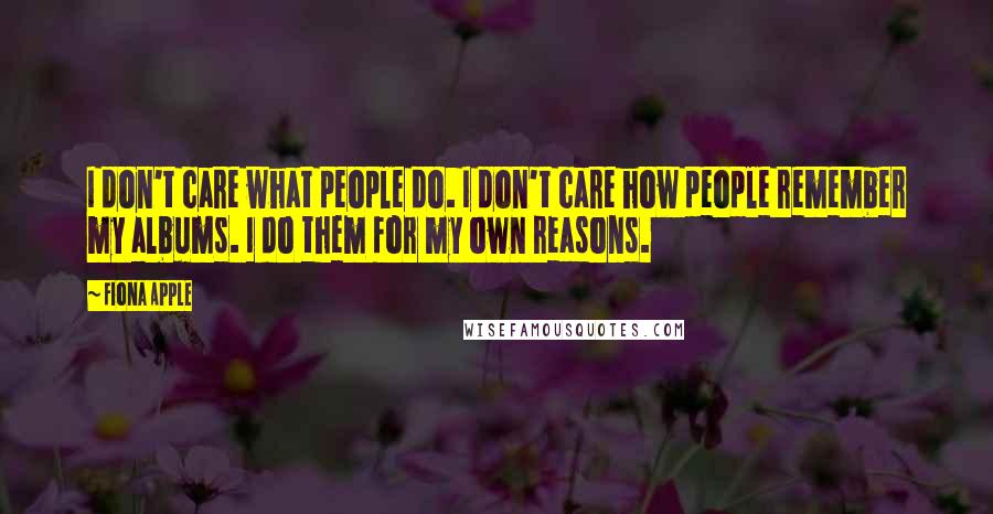 Fiona Apple Quotes: I don't care what people do. I don't care how people remember my albums. I do them for my own reasons.