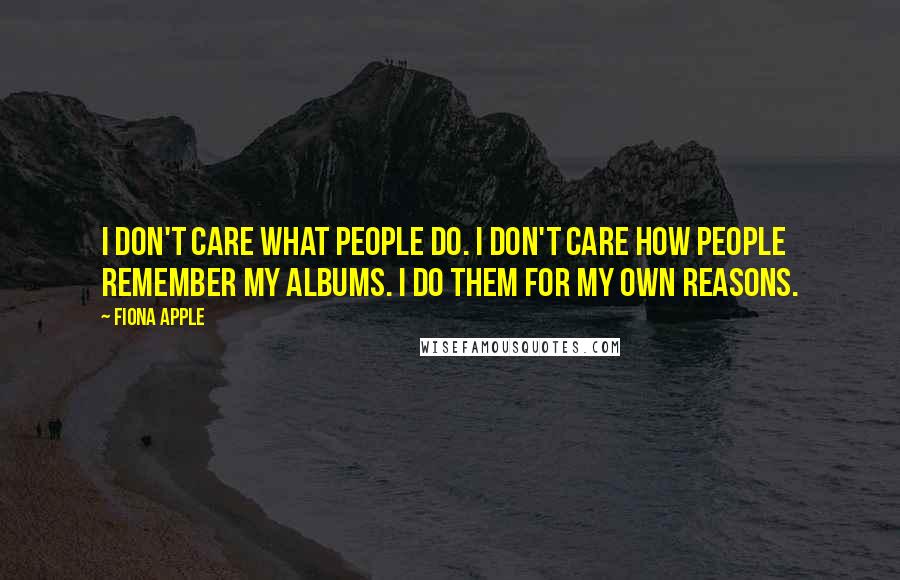 Fiona Apple Quotes: I don't care what people do. I don't care how people remember my albums. I do them for my own reasons.