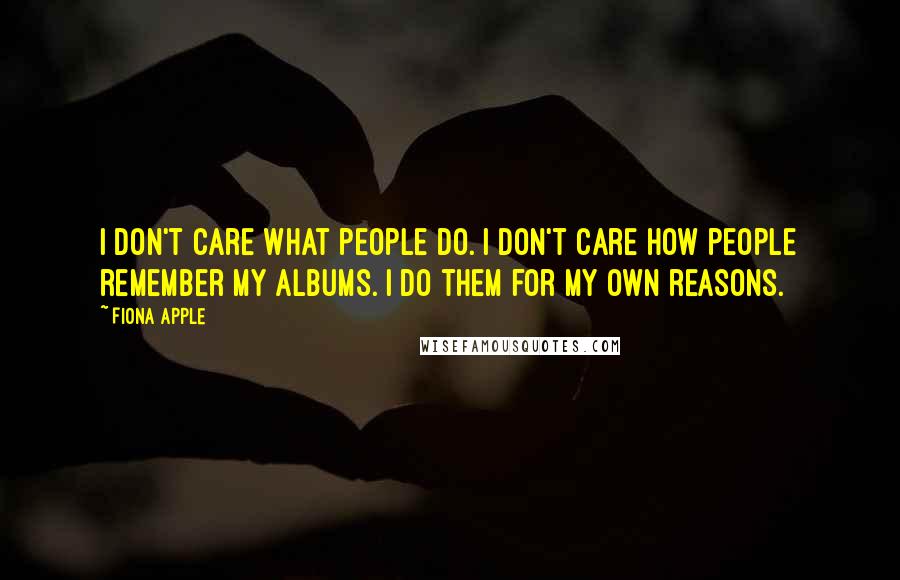 Fiona Apple Quotes: I don't care what people do. I don't care how people remember my albums. I do them for my own reasons.