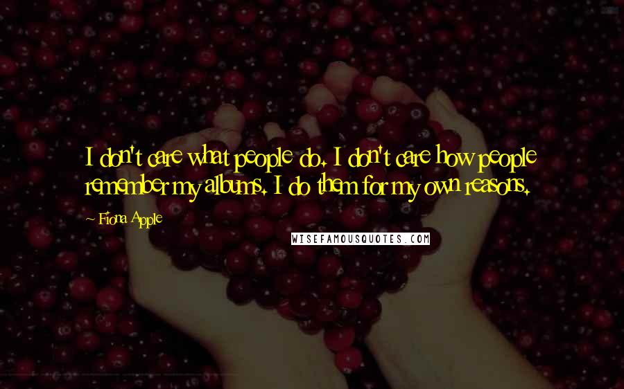 Fiona Apple Quotes: I don't care what people do. I don't care how people remember my albums. I do them for my own reasons.