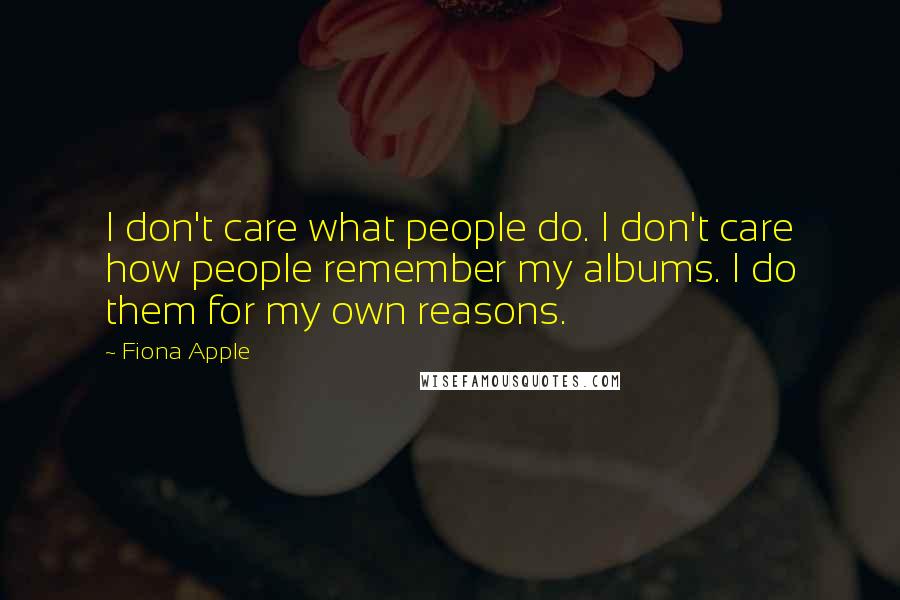 Fiona Apple Quotes: I don't care what people do. I don't care how people remember my albums. I do them for my own reasons.