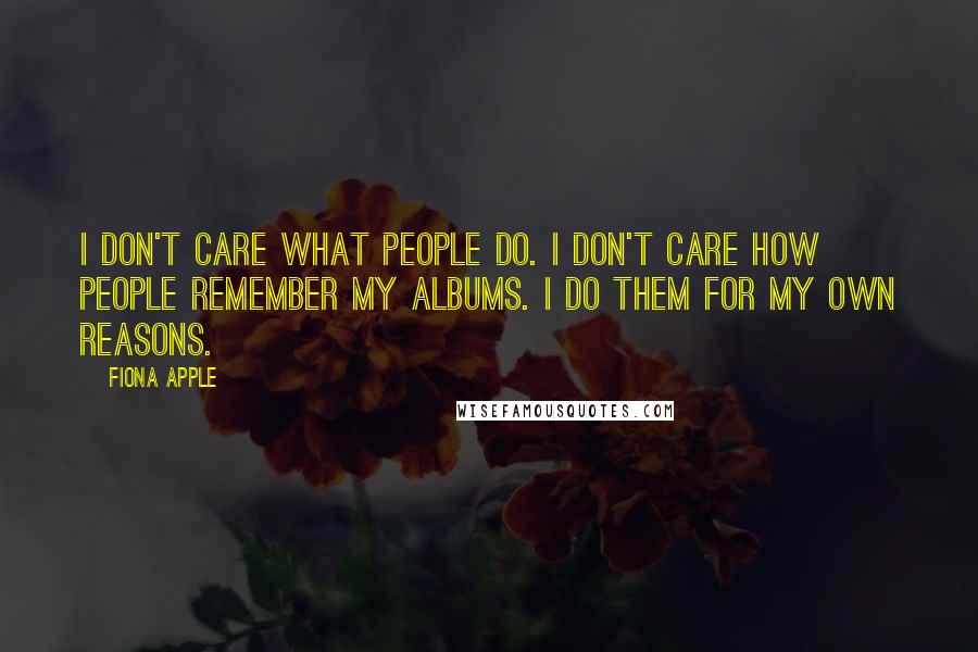 Fiona Apple Quotes: I don't care what people do. I don't care how people remember my albums. I do them for my own reasons.