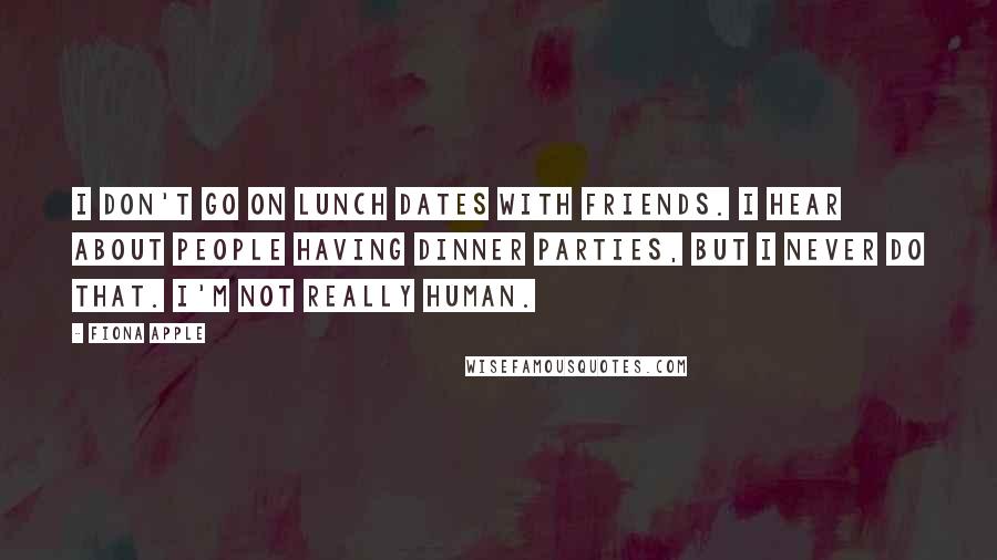 Fiona Apple Quotes: I don't go on lunch dates with friends. I hear about people having dinner parties, but I never do that. I'm not really human.