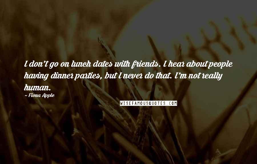 Fiona Apple Quotes: I don't go on lunch dates with friends. I hear about people having dinner parties, but I never do that. I'm not really human.