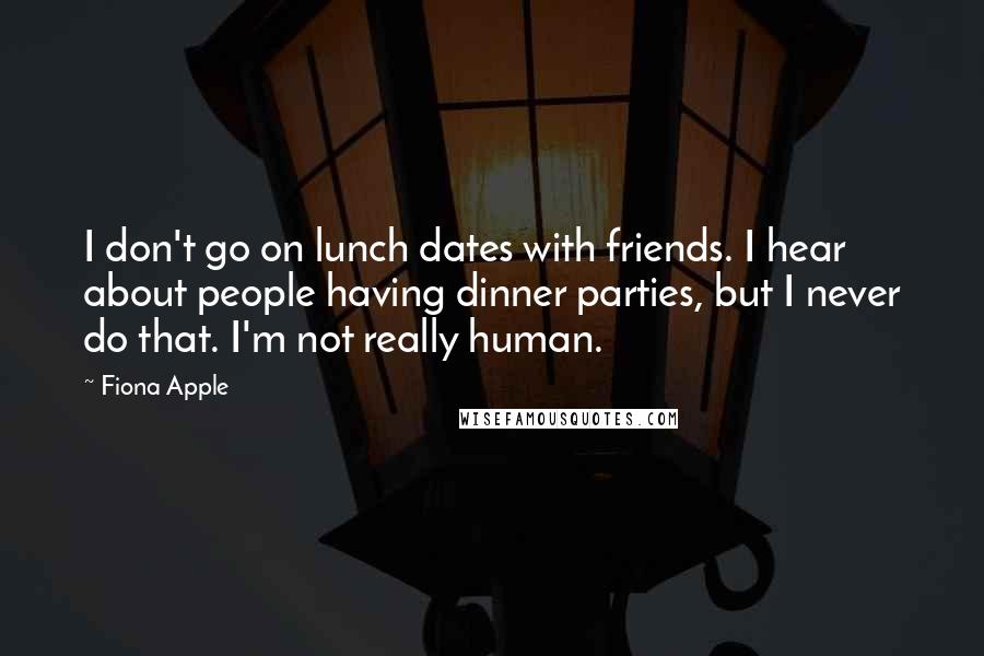 Fiona Apple Quotes: I don't go on lunch dates with friends. I hear about people having dinner parties, but I never do that. I'm not really human.