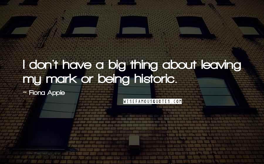 Fiona Apple Quotes: I don't have a big thing about leaving my mark or being historic.