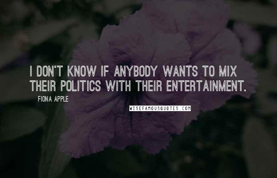 Fiona Apple Quotes: I don't know if anybody wants to mix their politics with their entertainment.