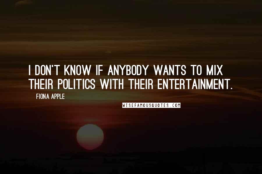 Fiona Apple Quotes: I don't know if anybody wants to mix their politics with their entertainment.