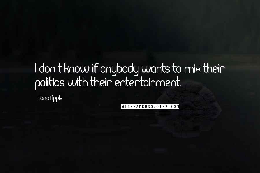 Fiona Apple Quotes: I don't know if anybody wants to mix their politics with their entertainment.