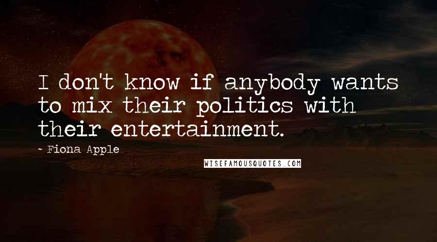 Fiona Apple Quotes: I don't know if anybody wants to mix their politics with their entertainment.