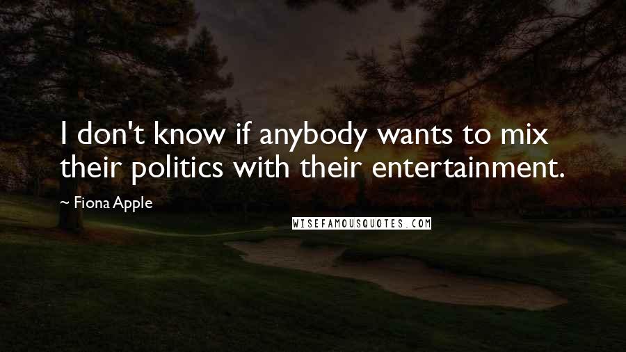 Fiona Apple Quotes: I don't know if anybody wants to mix their politics with their entertainment.