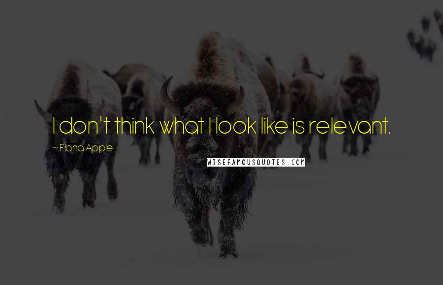 Fiona Apple Quotes: I don't think what I look like is relevant.