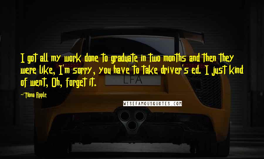 Fiona Apple Quotes: I got all my work done to graduate in two months and then they were like, I'm sorry, you have to take driver's ed. I just kind of went, Oh, forget it.