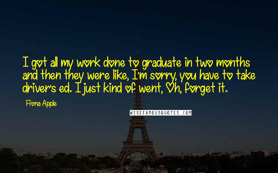 Fiona Apple Quotes: I got all my work done to graduate in two months and then they were like, I'm sorry, you have to take driver's ed. I just kind of went, Oh, forget it.