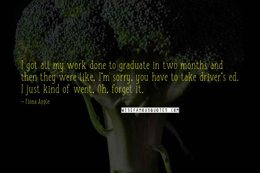 Fiona Apple Quotes: I got all my work done to graduate in two months and then they were like, I'm sorry, you have to take driver's ed. I just kind of went, Oh, forget it.