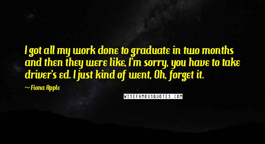 Fiona Apple Quotes: I got all my work done to graduate in two months and then they were like, I'm sorry, you have to take driver's ed. I just kind of went, Oh, forget it.