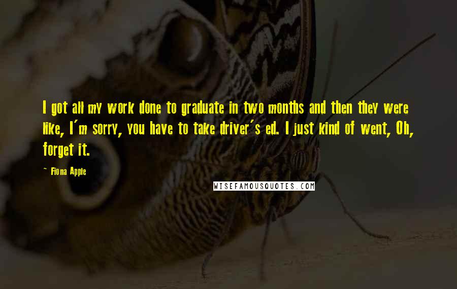 Fiona Apple Quotes: I got all my work done to graduate in two months and then they were like, I'm sorry, you have to take driver's ed. I just kind of went, Oh, forget it.