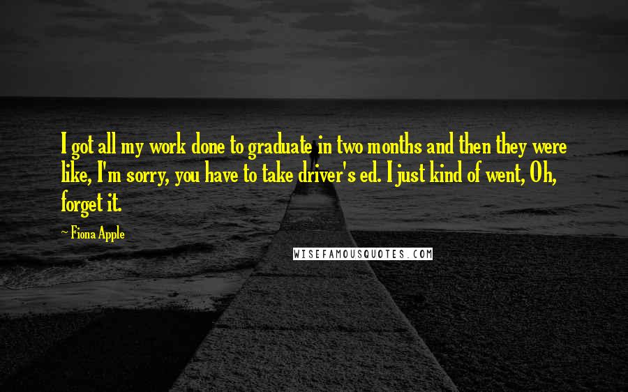 Fiona Apple Quotes: I got all my work done to graduate in two months and then they were like, I'm sorry, you have to take driver's ed. I just kind of went, Oh, forget it.