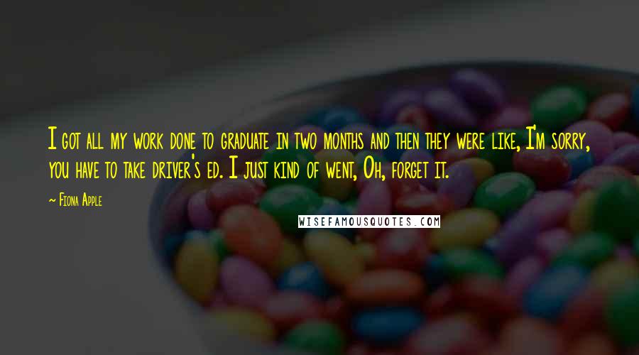 Fiona Apple Quotes: I got all my work done to graduate in two months and then they were like, I'm sorry, you have to take driver's ed. I just kind of went, Oh, forget it.