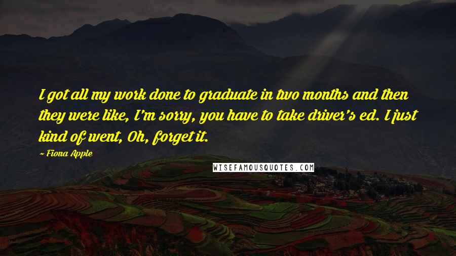 Fiona Apple Quotes: I got all my work done to graduate in two months and then they were like, I'm sorry, you have to take driver's ed. I just kind of went, Oh, forget it.