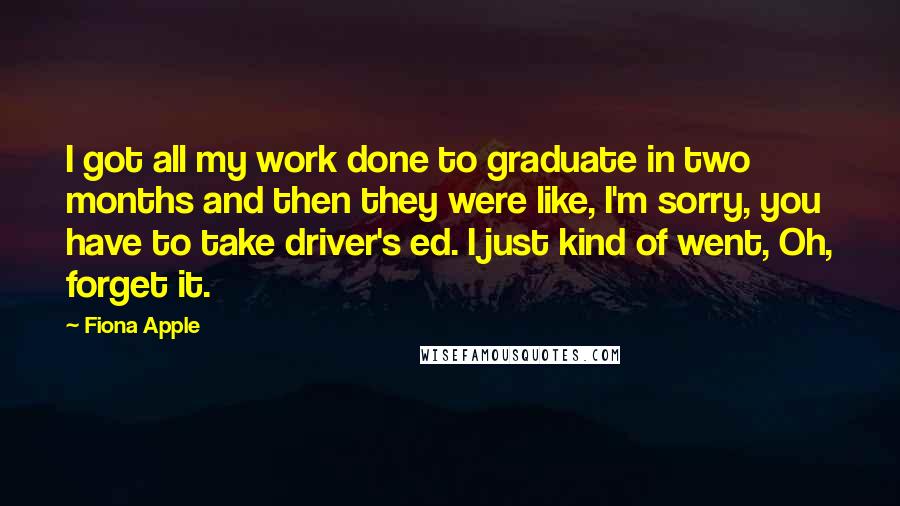 Fiona Apple Quotes: I got all my work done to graduate in two months and then they were like, I'm sorry, you have to take driver's ed. I just kind of went, Oh, forget it.