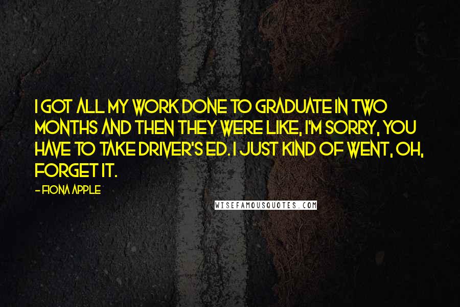 Fiona Apple Quotes: I got all my work done to graduate in two months and then they were like, I'm sorry, you have to take driver's ed. I just kind of went, Oh, forget it.