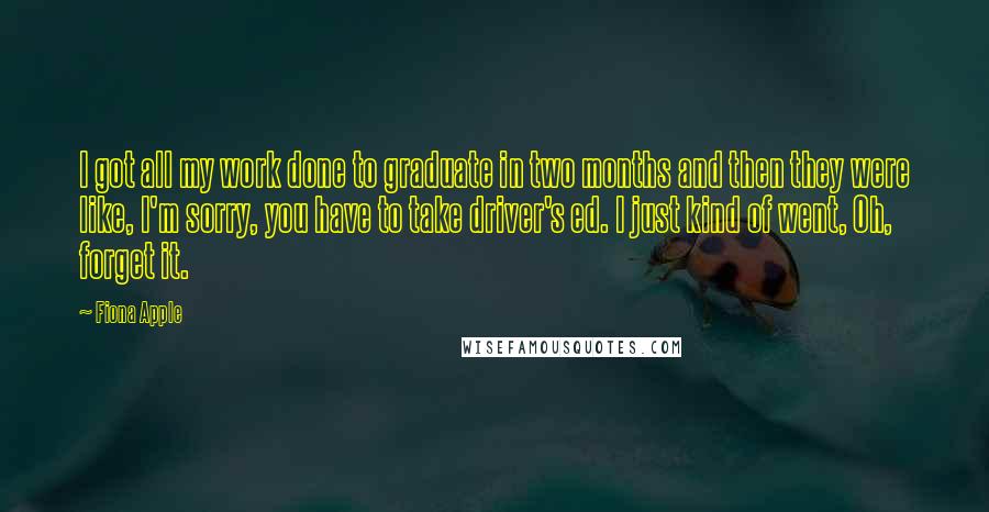 Fiona Apple Quotes: I got all my work done to graduate in two months and then they were like, I'm sorry, you have to take driver's ed. I just kind of went, Oh, forget it.