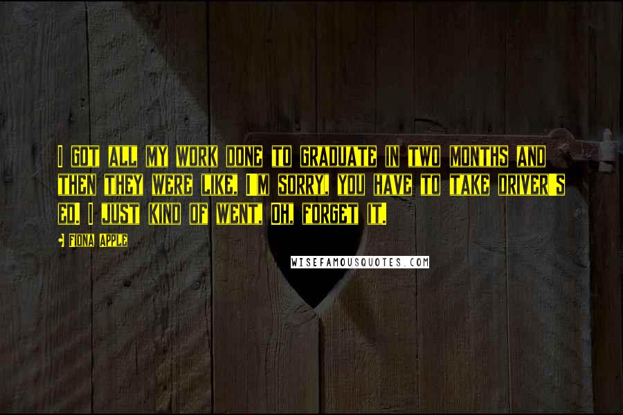 Fiona Apple Quotes: I got all my work done to graduate in two months and then they were like, I'm sorry, you have to take driver's ed. I just kind of went, Oh, forget it.