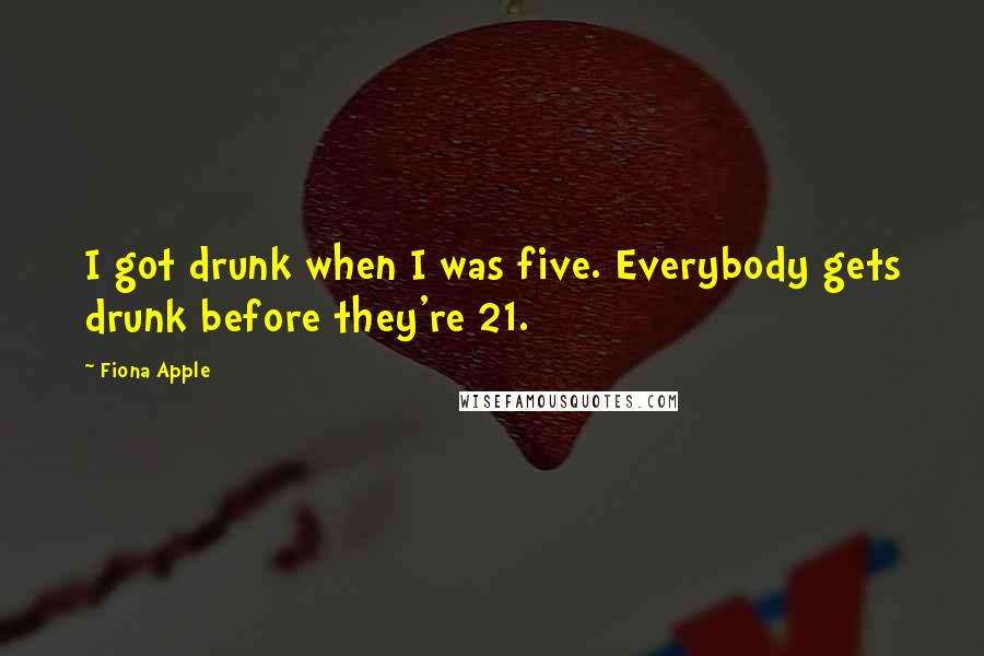 Fiona Apple Quotes: I got drunk when I was five. Everybody gets drunk before they're 21.