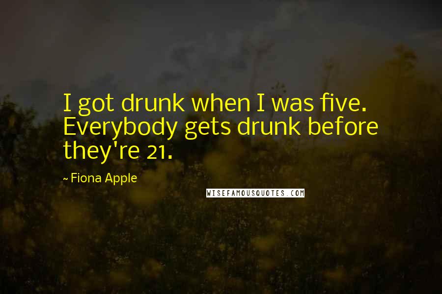 Fiona Apple Quotes: I got drunk when I was five. Everybody gets drunk before they're 21.