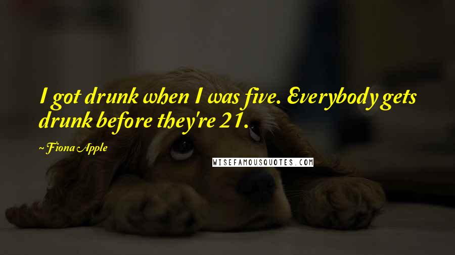 Fiona Apple Quotes: I got drunk when I was five. Everybody gets drunk before they're 21.