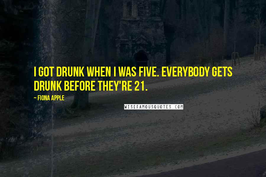 Fiona Apple Quotes: I got drunk when I was five. Everybody gets drunk before they're 21.