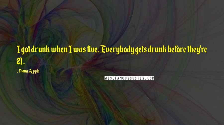 Fiona Apple Quotes: I got drunk when I was five. Everybody gets drunk before they're 21.