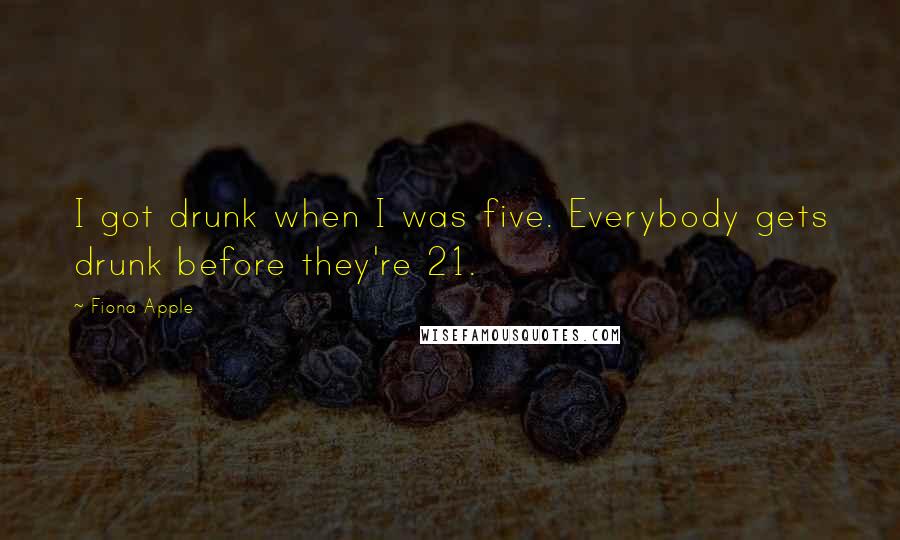 Fiona Apple Quotes: I got drunk when I was five. Everybody gets drunk before they're 21.