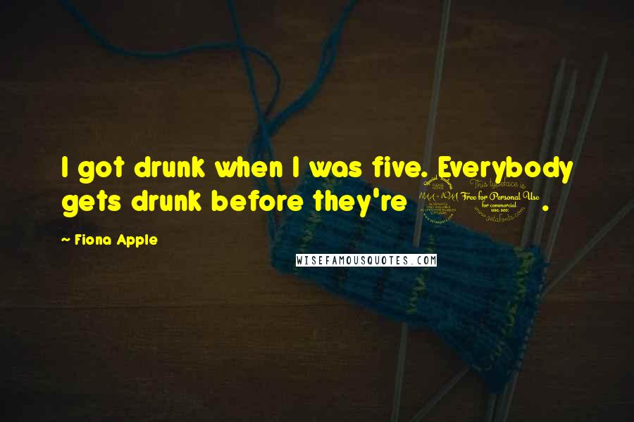 Fiona Apple Quotes: I got drunk when I was five. Everybody gets drunk before they're 21.