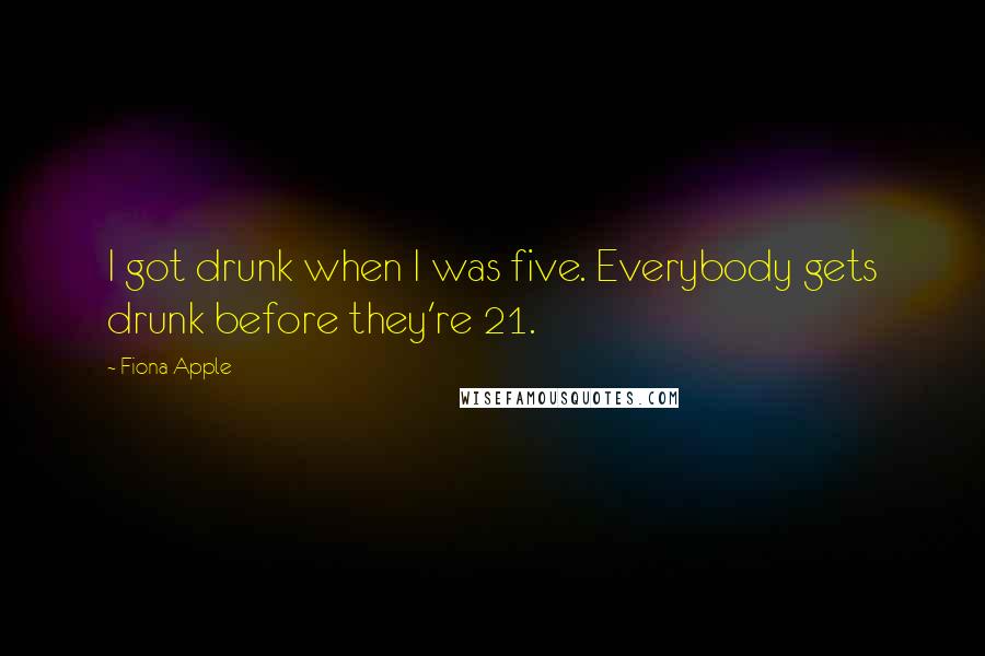 Fiona Apple Quotes: I got drunk when I was five. Everybody gets drunk before they're 21.