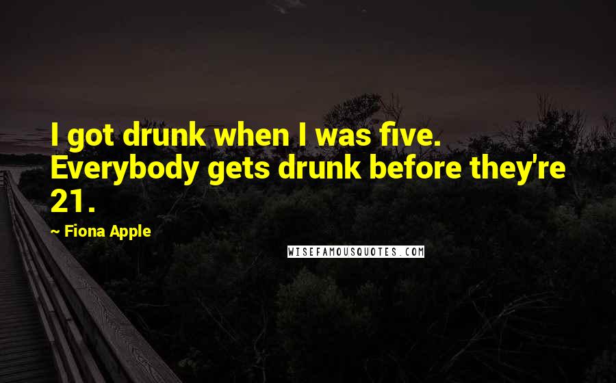 Fiona Apple Quotes: I got drunk when I was five. Everybody gets drunk before they're 21.