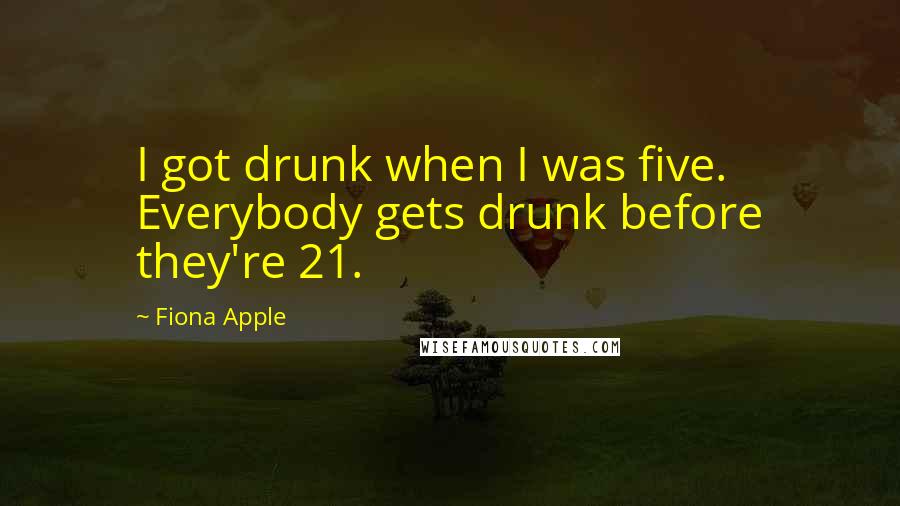 Fiona Apple Quotes: I got drunk when I was five. Everybody gets drunk before they're 21.