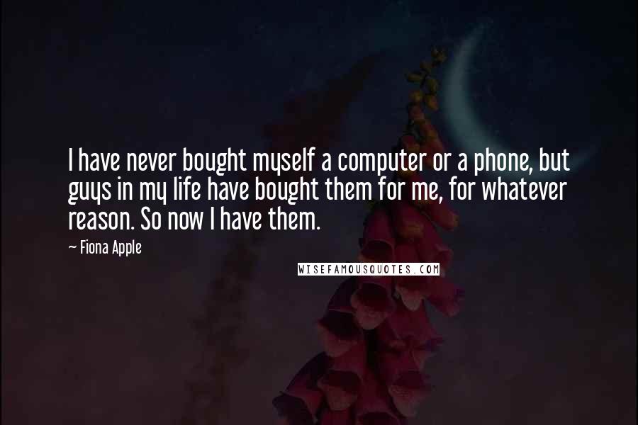 Fiona Apple Quotes: I have never bought myself a computer or a phone, but guys in my life have bought them for me, for whatever reason. So now I have them.